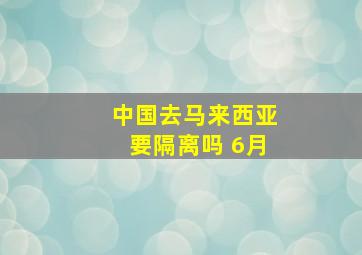 中国去马来西亚要隔离吗 6月